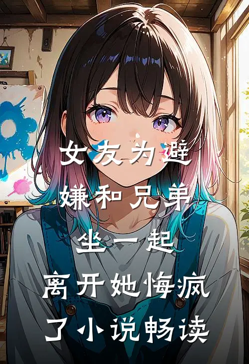 女友为避嫌和兄弟坐一起，离开她悔疯了小说畅读