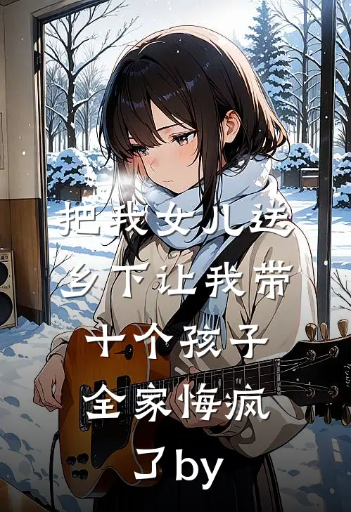 把我女儿送乡下让我带十个孩子，全家悔疯了by