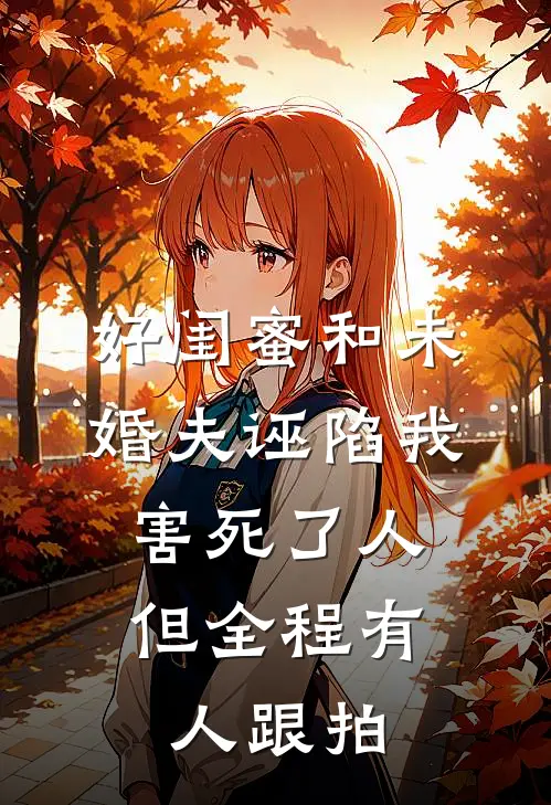 好闺蜜和未婚夫诬陷我害死了人，但全程有人跟拍