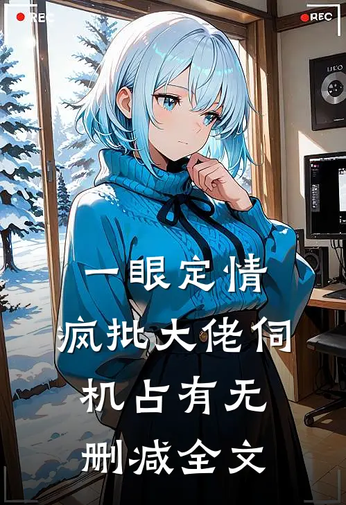 一眼定情，疯批大佬伺机占有无删减全文