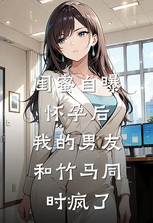 闺蜜自曝怀孕后，我的男友和竹马同时疯了