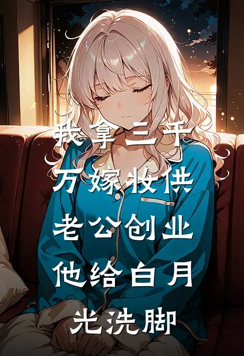 我拿三千万嫁妆供老公创业，他给白月光洗脚
