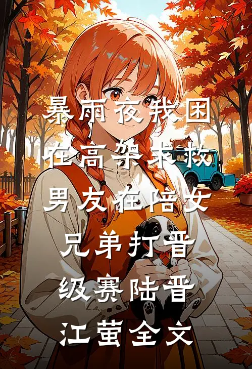 暴雨夜我困在高架求救，男友在陪女兄弟打晋级赛陆晋江萤全文