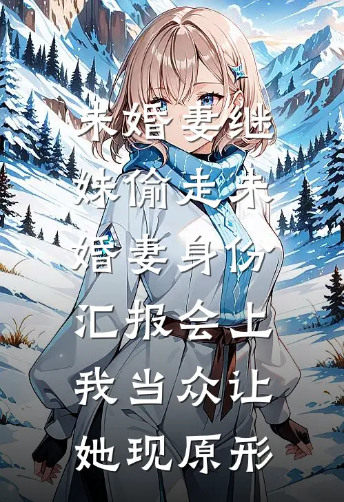 未婚妻继妹偷走未婚妻身份，汇报会上我当众让她现原形