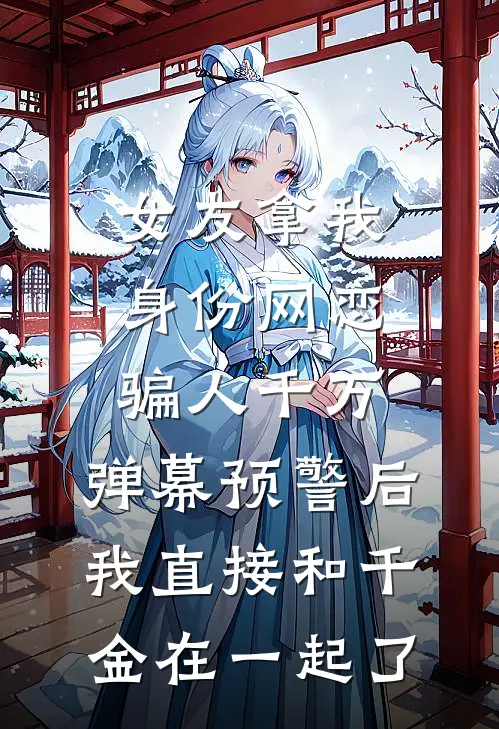 女友拿我身份网恋骗人千万,弹幕预警后我直接和千金在一起了