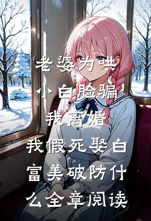 老婆为哄小白脸骗我离婚，我假死娶白富美破防什么全章阅读
