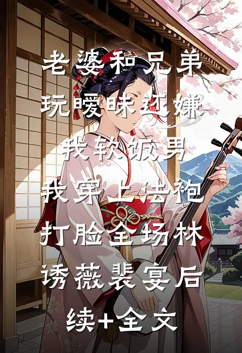 老婆和兄弟玩暧昧还嫌我软饭男，我穿上法袍打脸全场林诱薇裴宴后续+全文