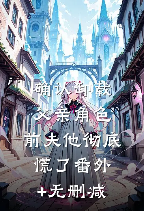 确认卸载父亲角色，前夫他彻底慌了番外+无删减