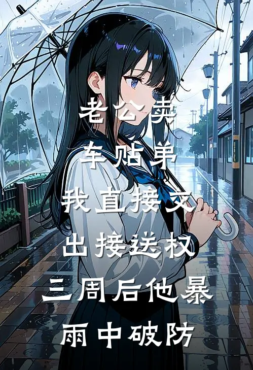 老公卖车贴弟，我直接交出接送权，三周后他暴雨中破防