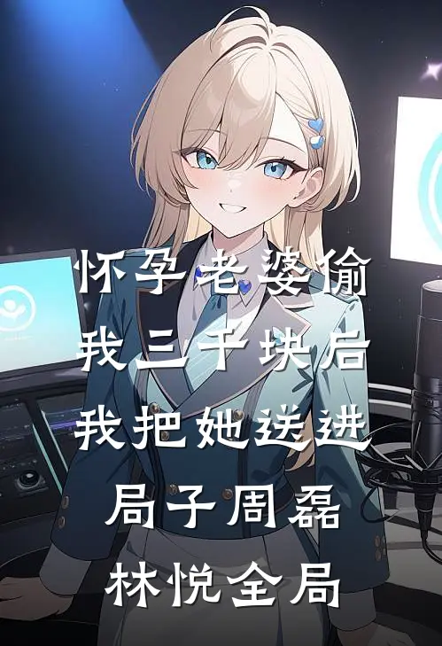 怀孕老婆偷我三千块后，我把她送进局子周磊林悦全局