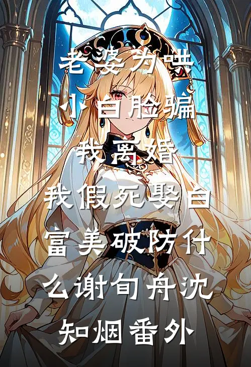 老婆为哄小白脸骗我离婚，我假死娶白富美破防什么谢旬舟沈知烟番外