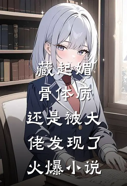 藏起媚骨体质，还是被大佬发现了火爆小说