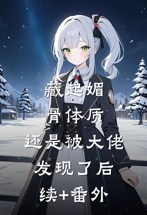 藏起媚骨体质，还是被大佬发现了后续+番外