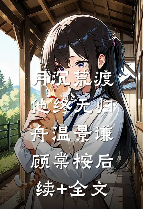 月沉荒渡，他终无归舟温景谦顾棠桉后续+全文
