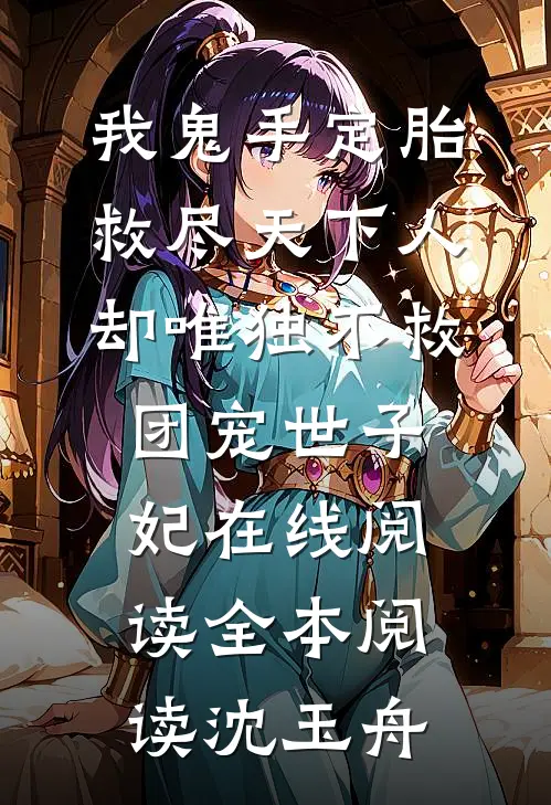 我鬼手定胎救尽天下人，却唯独不救团宠世子妃在线阅读全本阅读沈玉舟