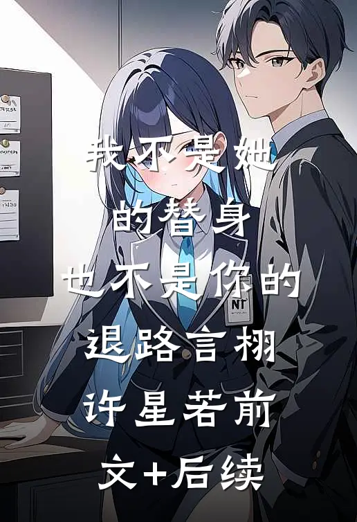 我不是她的替身，也不是你的退路言栩许星若前文+后续