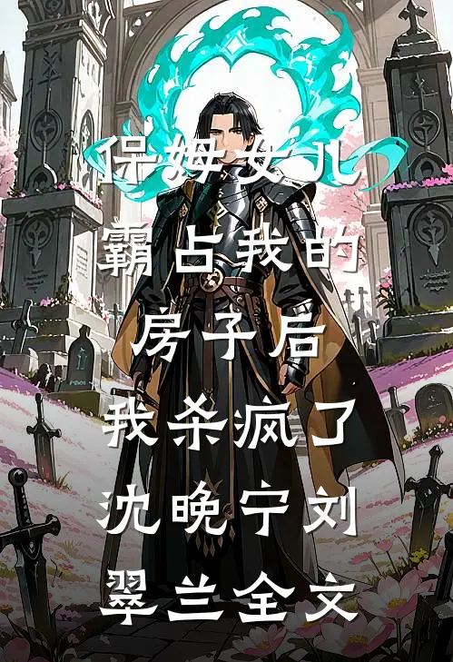 保姆女儿霸占我的房子后，我杀疯了沈晚宁刘翠兰全文