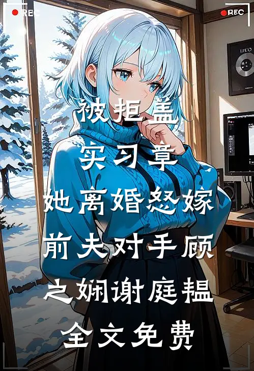 被拒盖实习章，她离婚怒嫁前夫对手顾之娴谢庭韫全文免费