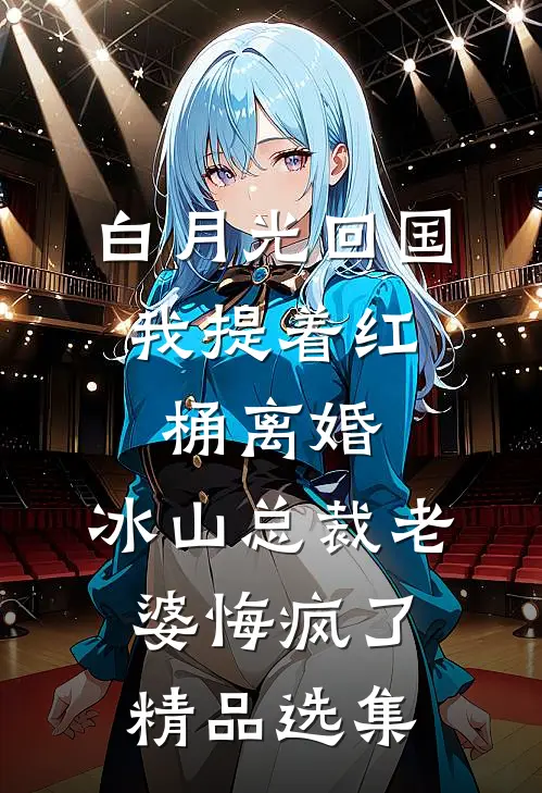 白月光回国，我提着红桶离婚，冰山总裁老婆悔疯了精品选集