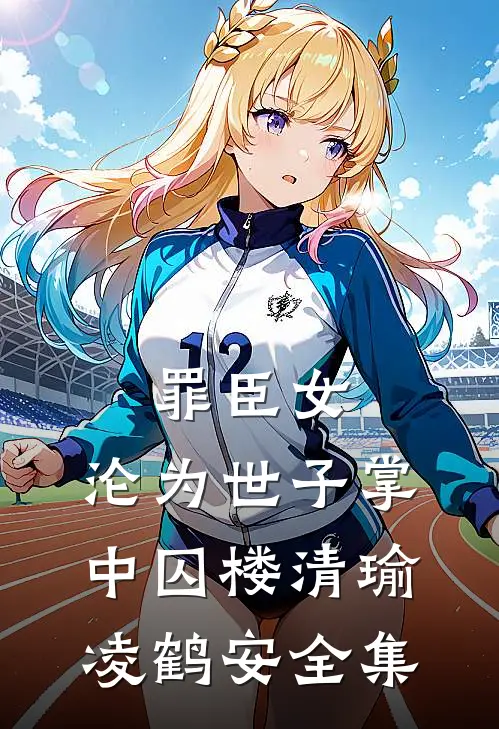 罪臣女，沦为世子掌中囚楼清瑜凌鹤安全集