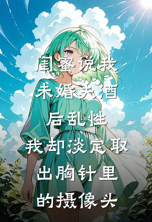 闺蜜说我未婚夫酒后乱性，我却淡定取出胸针里的摄像头