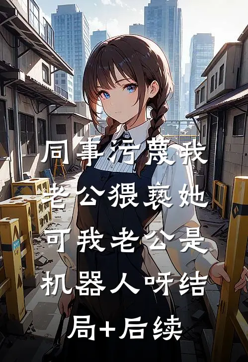 同事污蔑我老公猥亵她，可我老公是机器人呀结局+后续