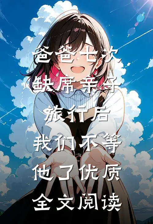 爸爸七次缺席亲子旅行后，我们不等他了优质全文阅读