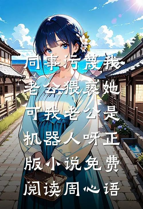 同事污蔑我老公猥亵她，可我老公是机器人呀正版小说免费阅读周心语