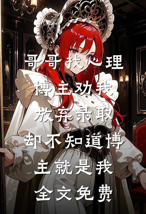 哥哥找心理博主劝我放弃录取，却不知道博主就是我全文免费