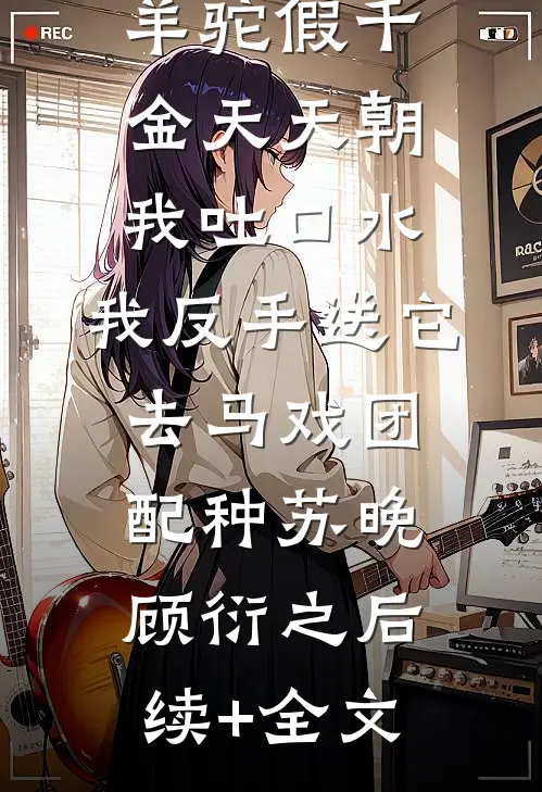 羊驼假千金天天朝我吐口水，我反手送它去马戏团配种苏晚顾衍之后续+全文