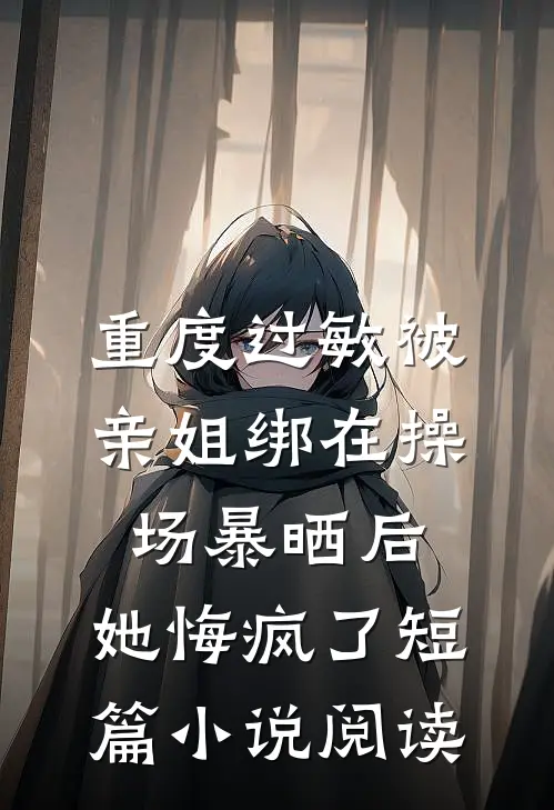 重度过敏被亲姐绑在操场暴晒后，她悔疯了短篇小说阅读