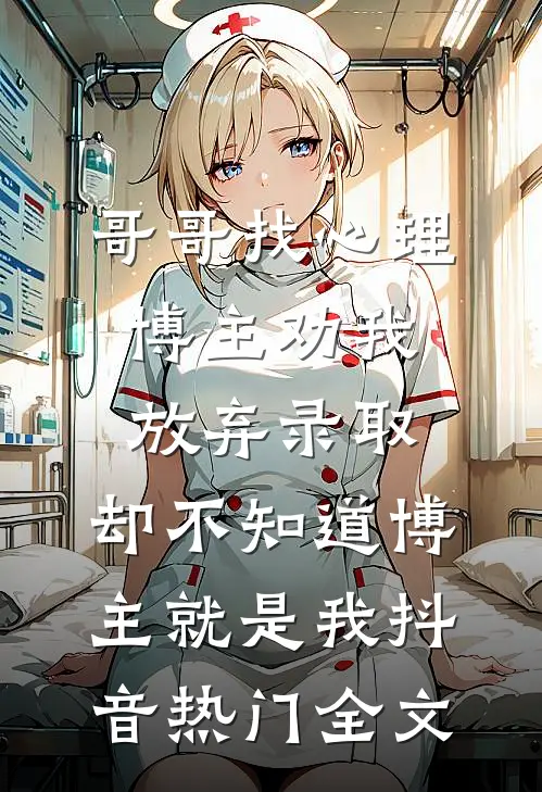 哥哥找心理博主劝我放弃录取，却不知道博主就是我抖音热门全文