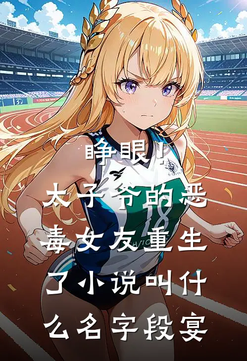 睁眼!太子爷的恶毒女友重生了小说叫什么名字段宴