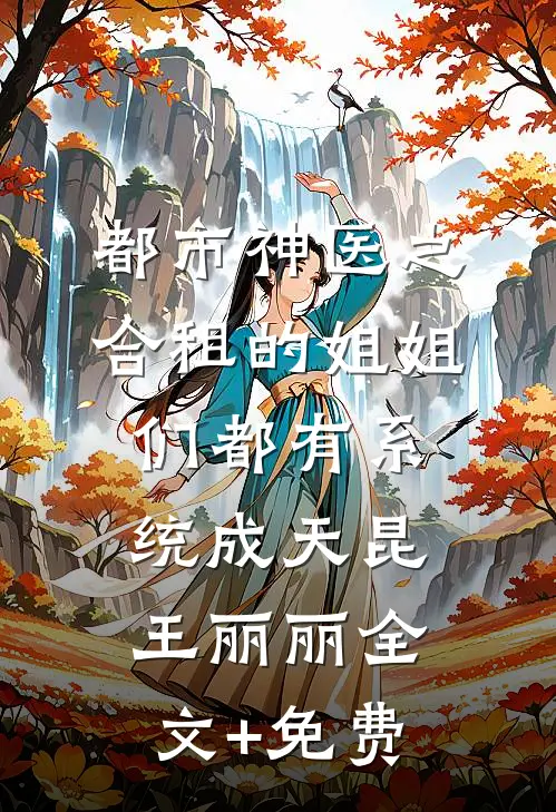 都市神医之合租的姐姐们都有系统成天昆王丽丽全文+免费