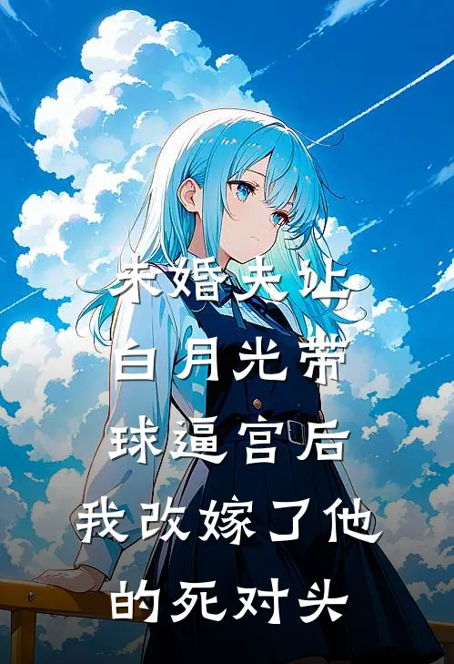 未婚夫让白月光带球逼宫后，我改嫁了他的死对头