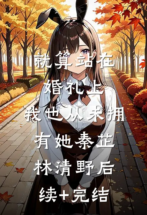 就算站在婚礼上，我也从未拥有她秦芷林清野后续+完结