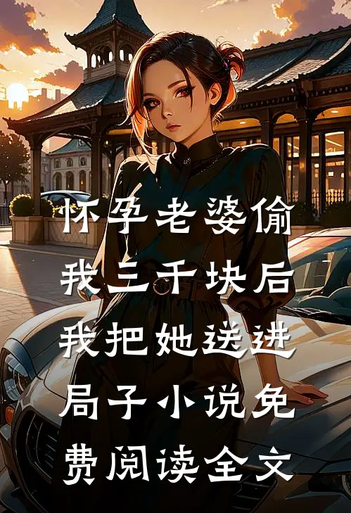 怀孕老婆偷我三千块后，我把她送进局子小说免费阅读全文
