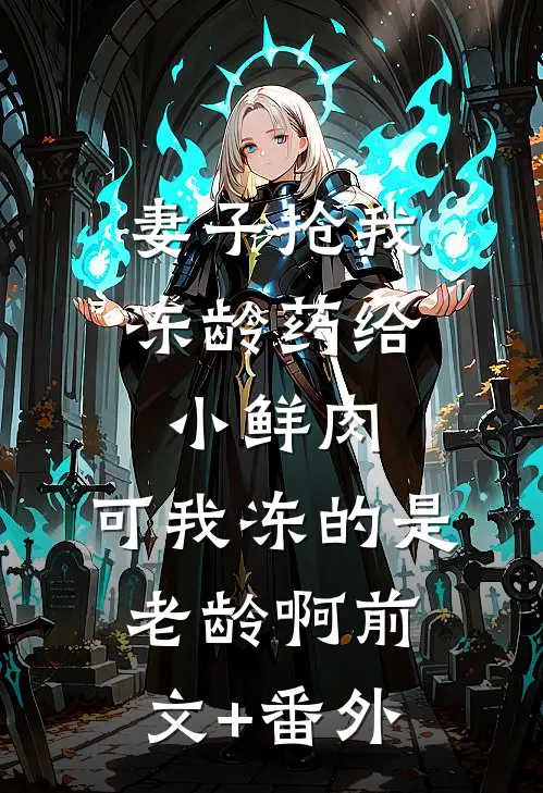 妻子抢我冻龄药给小鲜肉，可我冻的是老龄啊前文+番外
