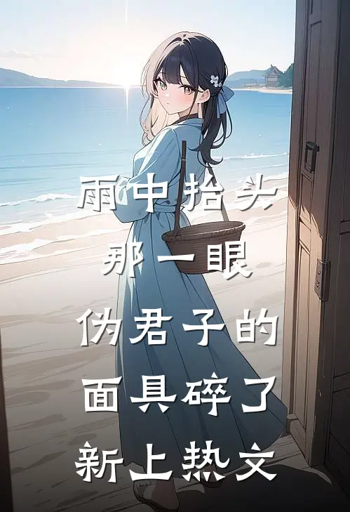 雨中抬头那一眼，伪君子的面具碎了新上热文