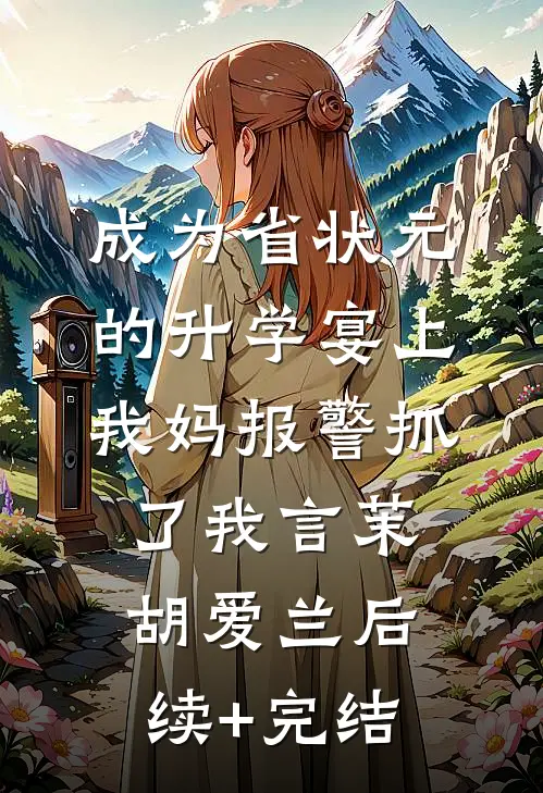 成为省状元的升学宴上，我妈报警抓了我言茉胡爱兰后续+完结