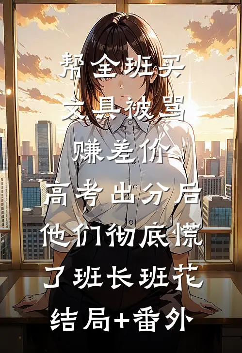 帮全班买文具被骂赚差价，高考出分后他们彻底慌了班长班花结局+番外