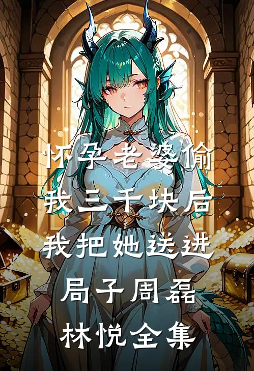 怀孕老婆偷我三千块后，我把她送进局子周磊林悦全集