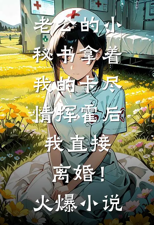老公的小秘书拿着我的卡尽情挥霍后，我直接离婚！火爆小说