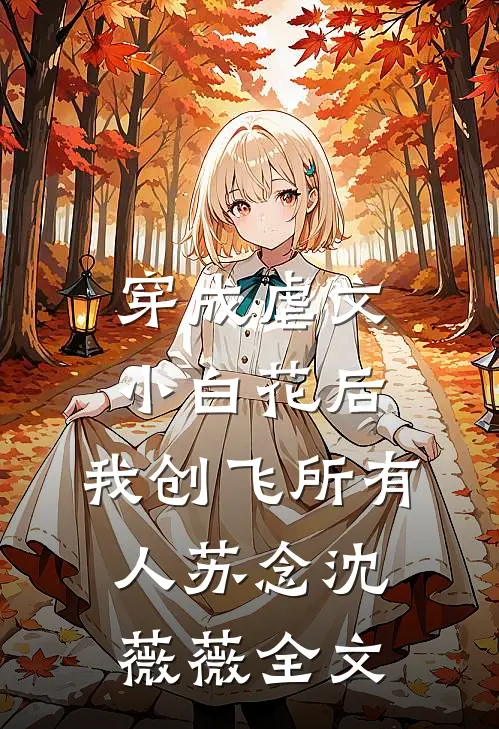 穿成虐文小白花后，我创飞所有人苏念沈薇薇全文