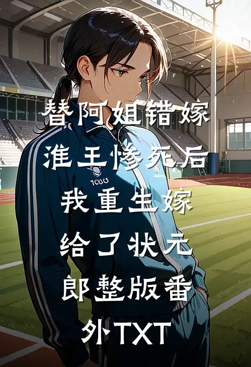 替阿姐错嫁淮王惨死后，我重生嫁给了状元郎整版番外TXT