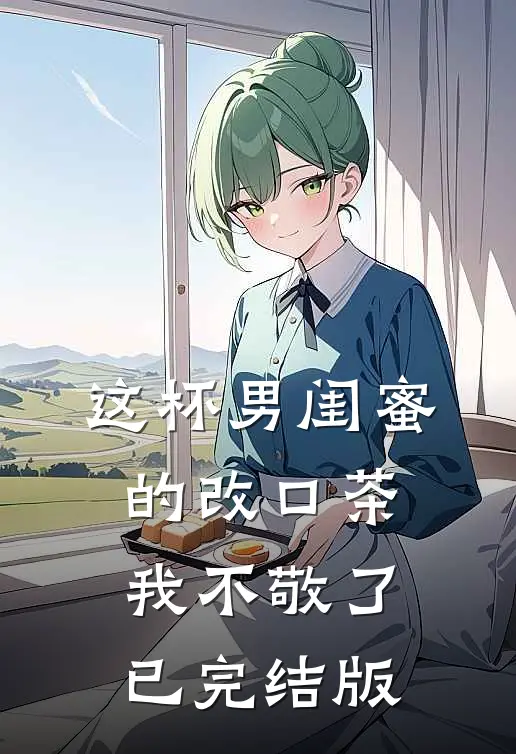 这杯男闺蜜的改口茶，我不敬了已完结版