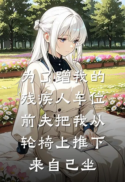 为了蹭我的残疾人车位，前夫把我从轮椅上推下来自己坐