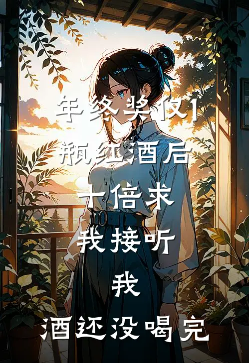 年终奖仅1瓶红酒后，十倍求我接听，我：酒还没喝完