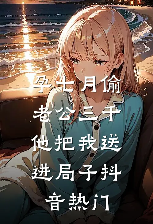 孕七月偷老公三千，他把我送进局子抖音热门