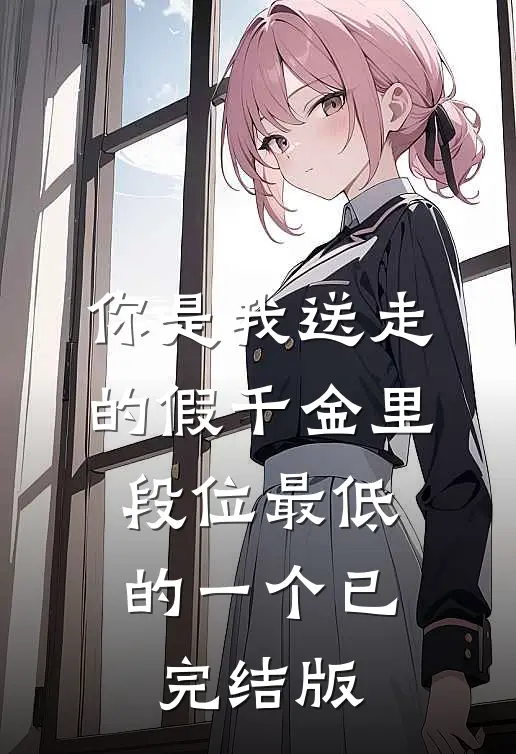 你是我送走的假千金里，段位最低的一个已完结版